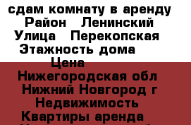 сдам комнату в аренду › Район ­ Ленинский › Улица ­ Перекопская › Этажность дома ­ 5 › Цена ­ 6 500 - Нижегородская обл., Нижний Новгород г. Недвижимость » Квартиры аренда   . Нижегородская обл.